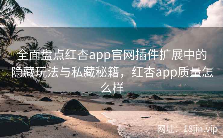 全面盘点红杏app官网插件扩展中的隐藏玩法与私藏秘籍，红杏app质量怎么样