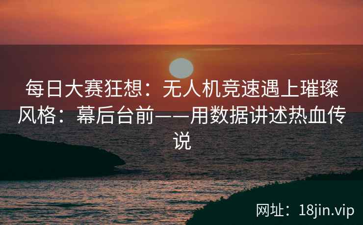每日大赛狂想：无人机竞速遇上璀璨风格：幕后台前——用数据讲述热血传说