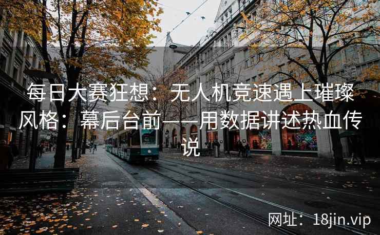 每日大赛狂想：无人机竞速遇上璀璨风格：幕后台前——用数据讲述热血传说