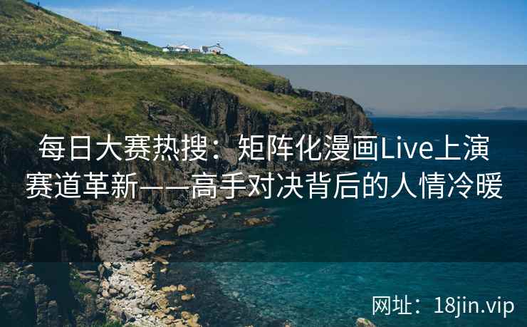 每日大赛热搜：矩阵化漫画Live上演赛道革新——高手对决背后的人情冷暖