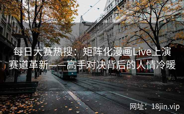 每日大赛热搜：矩阵化漫画Live上演赛道革新——高手对决背后的人情冷暖