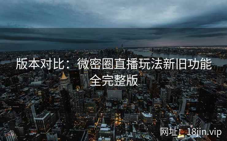 版本对比：微密圈直播玩法新旧功能全完整版