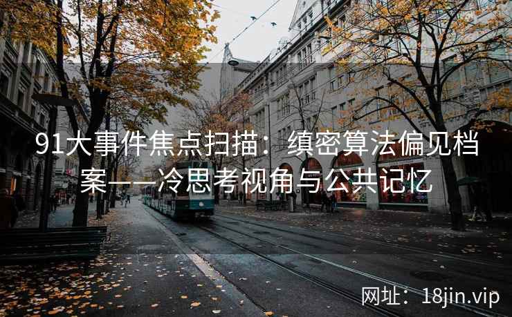 91大事件焦点扫描：缜密算法偏见档案——冷思考视角与公共记忆