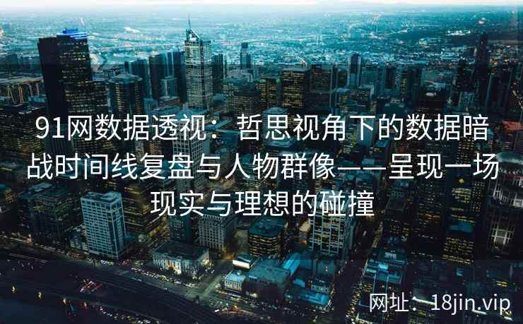 91网数据透视：哲思视角下的数据暗战时间线复盘与人物群像——呈现一场现实与理想的碰撞