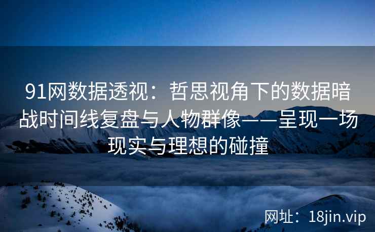 91网数据透视：哲思视角下的数据暗战时间线复盘与人物群像——呈现一场现实与理想的碰撞