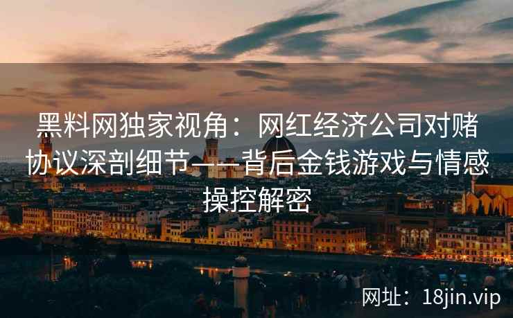 黑料网独家视角：网红经济公司对赌协议深剖细节——背后金钱游戏与情感操控解密