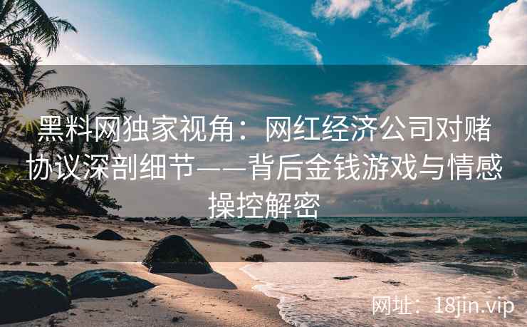 黑料网独家视角：网红经济公司对赌协议深剖细节——背后金钱游戏与情感操控解密