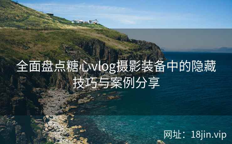 全面盘点糖心vlog摄影装备中的隐藏技巧与案例分享