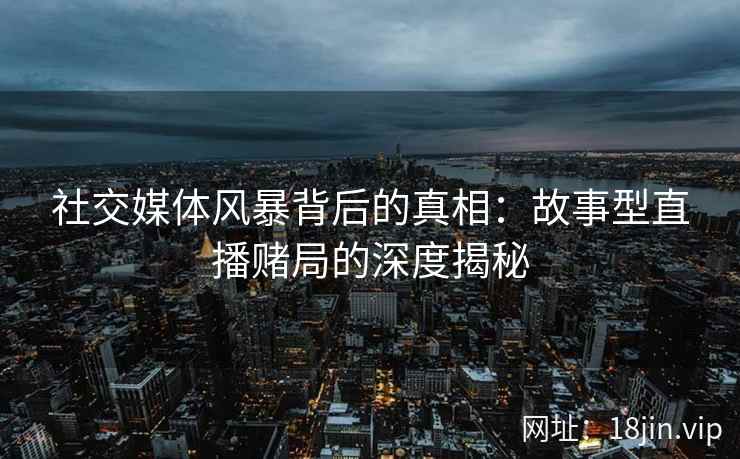 社交媒体风暴背后的真相：故事型直播赌局的深度揭秘