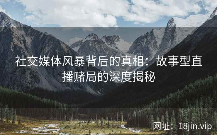 社交媒体风暴背后的真相：故事型直播赌局的深度揭秘