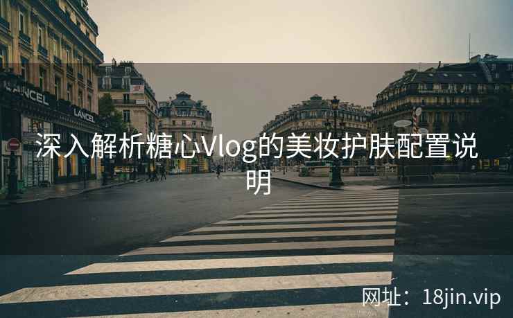 深入解析糖心Vlog的美妆护肤配置说明