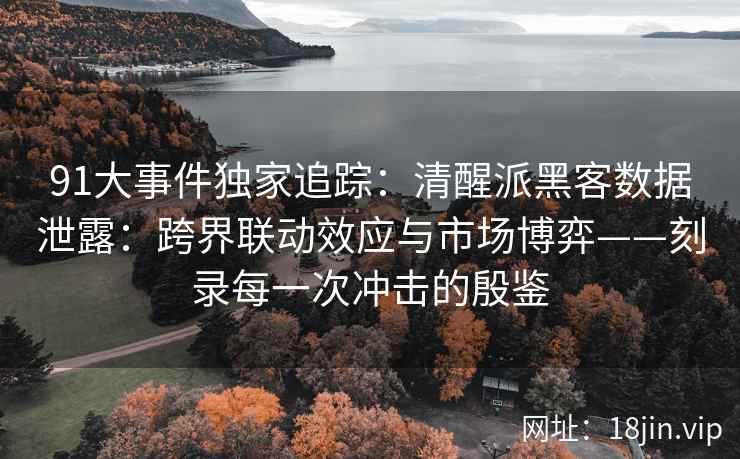 91大事件独家追踪：清醒派黑客数据泄露：跨界联动效应与市场博弈——刻录每一次冲击的殷鉴