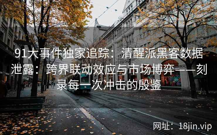 91大事件独家追踪：清醒派黑客数据泄露：跨界联动效应与市场博弈——刻录每一次冲击的殷鉴
