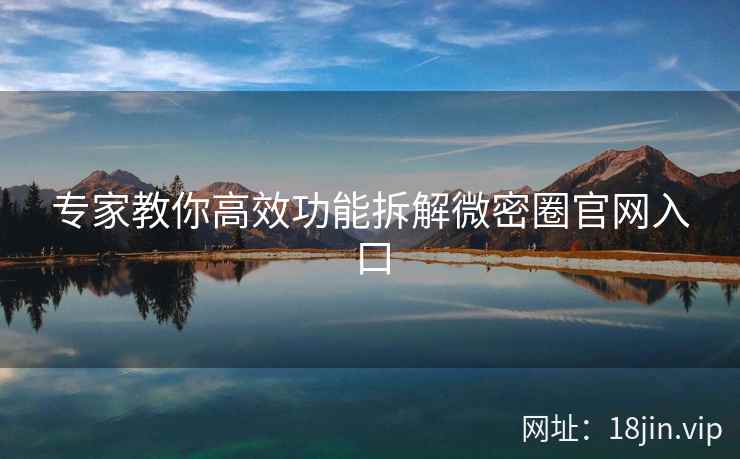 专家教你高效功能拆解微密圈官网入口