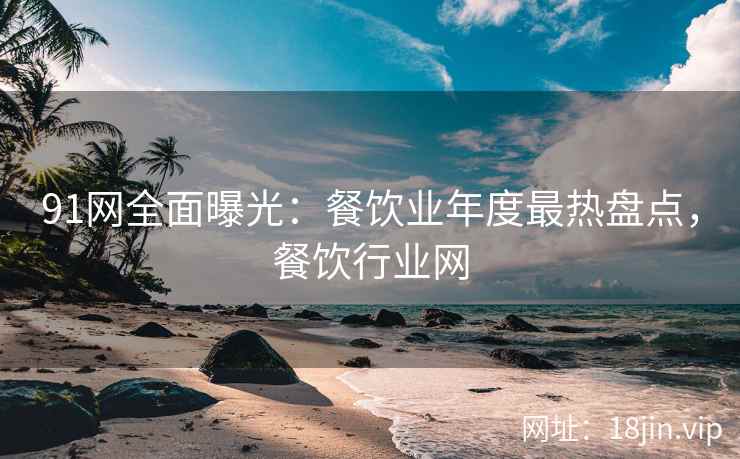 91网全面曝光：餐饮业年度最热盘点，餐饮行业网
