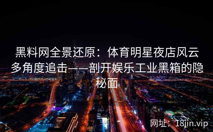 黑料网全景还原：体育明星夜店风云多角度追击——剖开娱乐工业黑箱的隐秘面