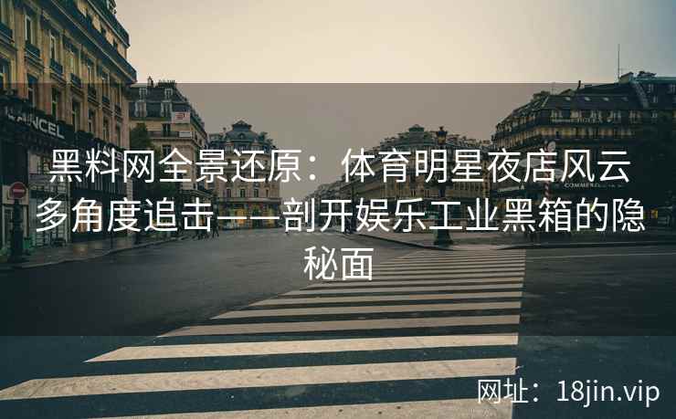 黑料网全景还原：体育明星夜店风云多角度追击——剖开娱乐工业黑箱的隐秘面