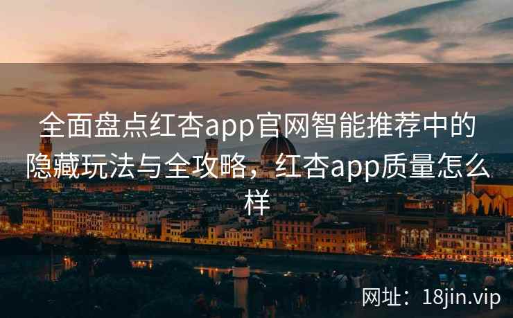 全面盘点红杏app官网智能推荐中的隐藏玩法与全攻略，红杏app质量怎么样