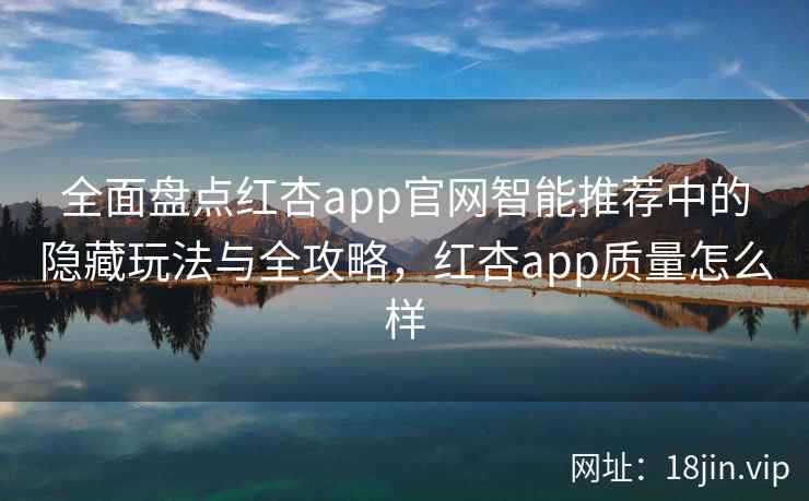 全面盘点红杏app官网智能推荐中的隐藏玩法与全攻略，红杏app质量怎么样