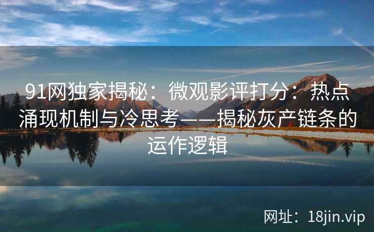 91网独家揭秘：微观影评打分：热点涌现机制与冷思考——揭秘灰产链条的运作逻辑
