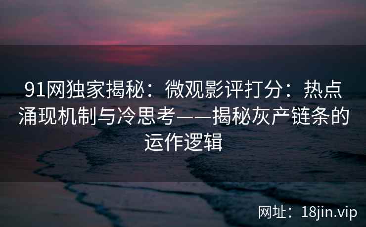 91网独家揭秘：微观影评打分：热点涌现机制与冷思考——揭秘灰产链条的运作逻辑