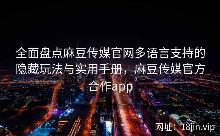 全面盘点麻豆传媒官网多语言支持的隐藏玩法与实用手册，麻豆传媒官方合作app