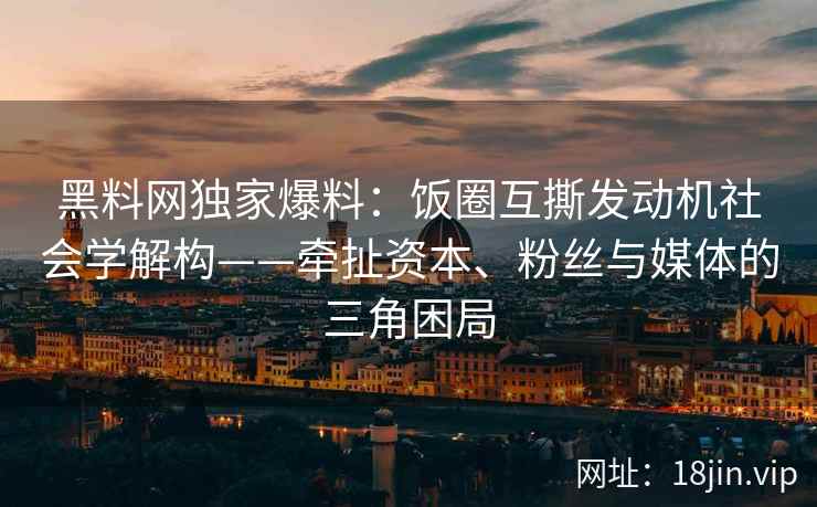黑料网独家爆料：饭圈互撕发动机社会学解构——牵扯资本、粉丝与媒体的三角困局