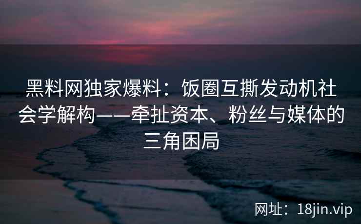 黑料网独家爆料：饭圈互撕发动机社会学解构——牵扯资本、粉丝与媒体的三角困局
