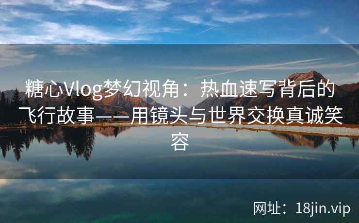 糖心Vlog梦幻视角：热血速写背后的飞行故事——用镜头与世界交换真诚笑容