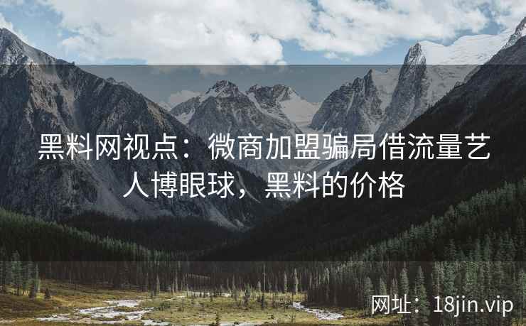 黑料网视点：微商加盟骗局借流量艺人博眼球，黑料的价格