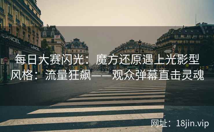 每日大赛闪光：魔方还原遇上光影型风格：流量狂飙——观众弹幕直击灵魂