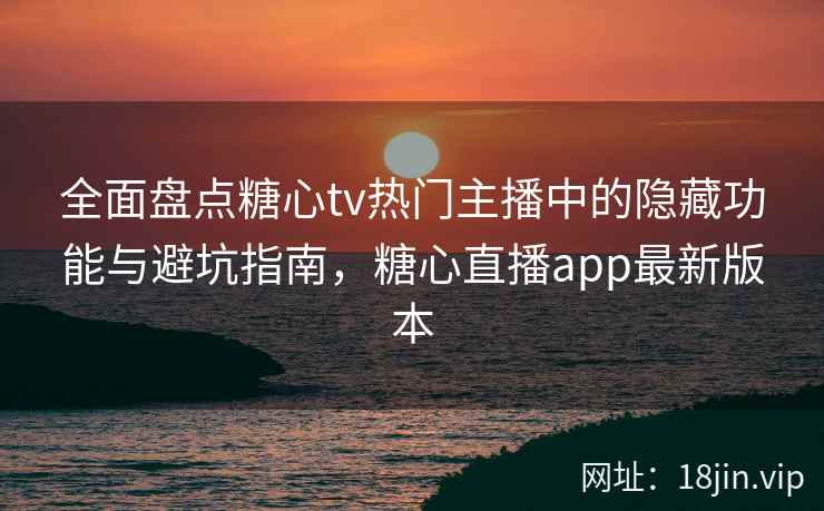 全面盘点糖心tv热门主播中的隐藏功能与避坑指南，糖心直播app最新版本
