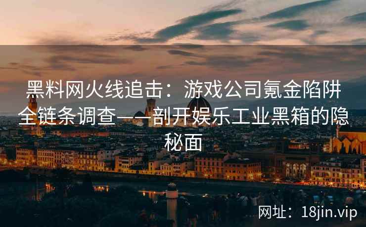 黑料网火线追击：游戏公司氪金陷阱全链条调查——剖开娱乐工业黑箱的隐秘面