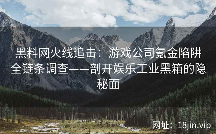 黑料网火线追击：游戏公司氪金陷阱全链条调查——剖开娱乐工业黑箱的隐秘面
