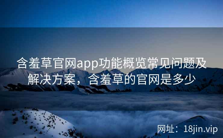 含羞草官网app功能概览常见问题及解决方案，含羞草的官网是多少