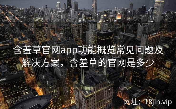 含羞草官网app功能概览常见问题及解决方案，含羞草的官网是多少