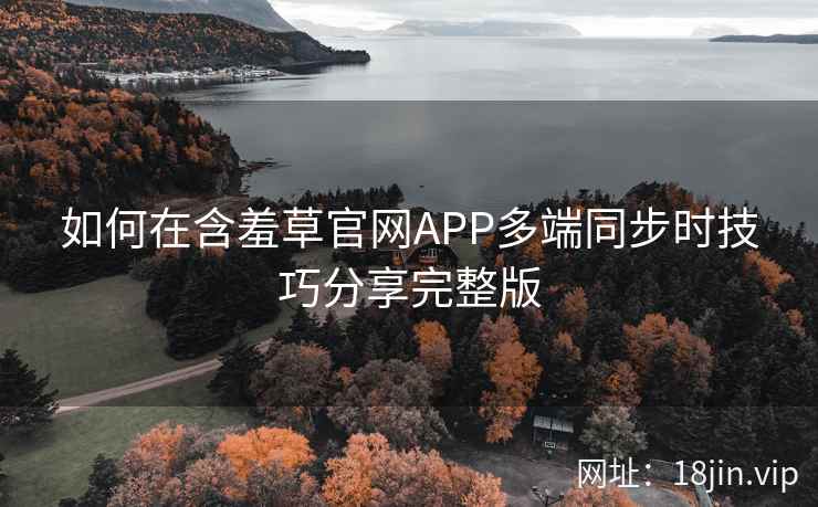 如何在含羞草官网APP多端同步时技巧分享完整版