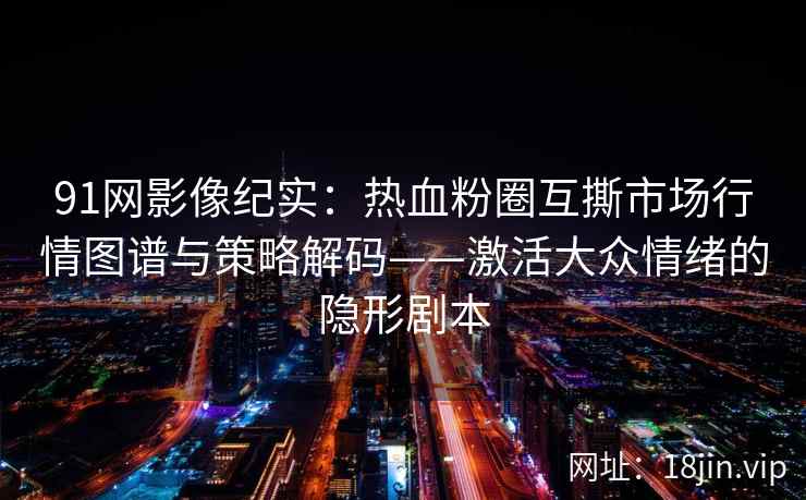 91网影像纪实：热血粉圈互撕市场行情图谱与策略解码——激活大众情绪的隐形剧本