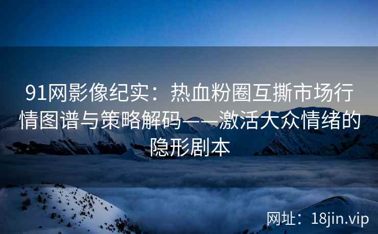 91网影像纪实：热血粉圈互撕市场行情图谱与策略解码——激活大众情绪的隐形剧本