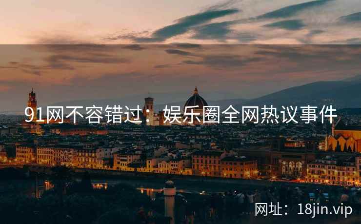 91网不容错过：娱乐圈全网热议事件