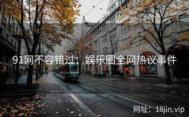 91网不容错过：娱乐圈全网热议事件