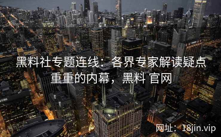 黑料社专题连线：各界专家解读疑点重重的内幕，黑料 官网
