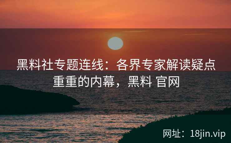 黑料社专题连线：各界专家解读疑点重重的内幕，黑料 官网