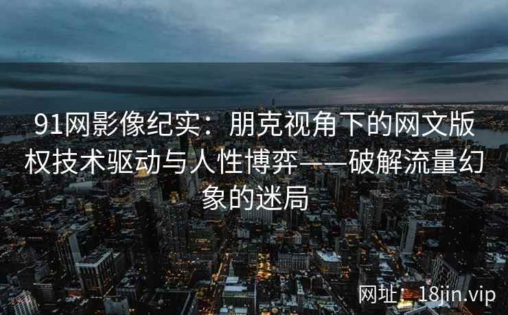 91网影像纪实：朋克视角下的网文版权技术驱动与人性博弈——破解流量幻象的迷局