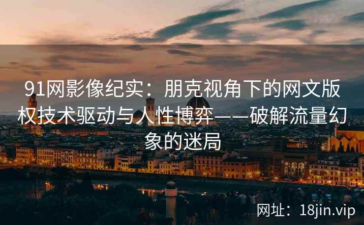 91网影像纪实：朋克视角下的网文版权技术驱动与人性博弈——破解流量幻象的迷局