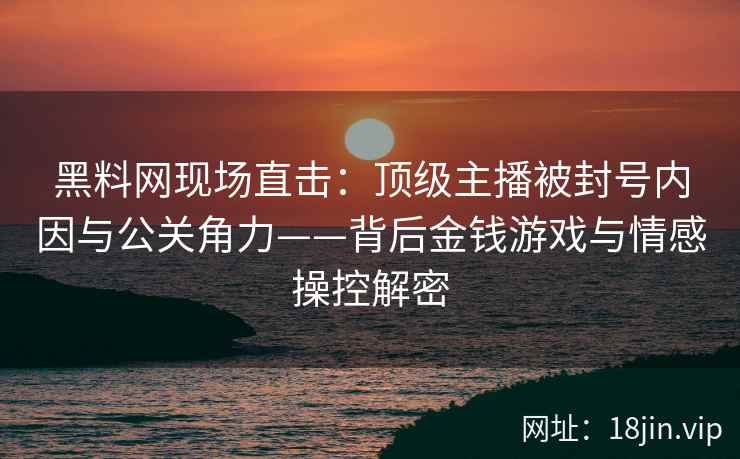 黑料网现场直击：顶级主播被封号内因与公关角力——背后金钱游戏与情感操控解密