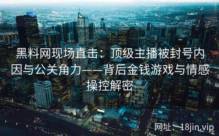 黑料网现场直击：顶级主播被封号内因与公关角力——背后金钱游戏与情感操控解密