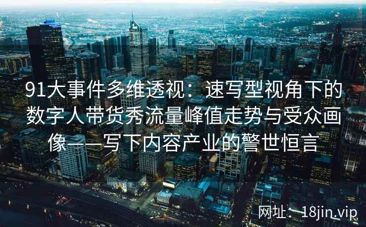91大事件多维透视：速写型视角下的数字人带货秀流量峰值走势与受众画像——写下内容产业的警世恒言