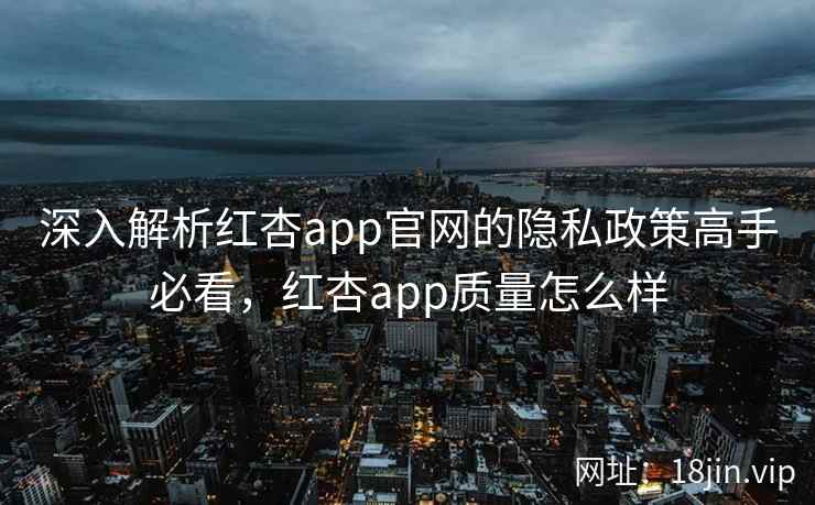 深入解析红杏app官网的隐私政策高手必看，红杏app质量怎么样