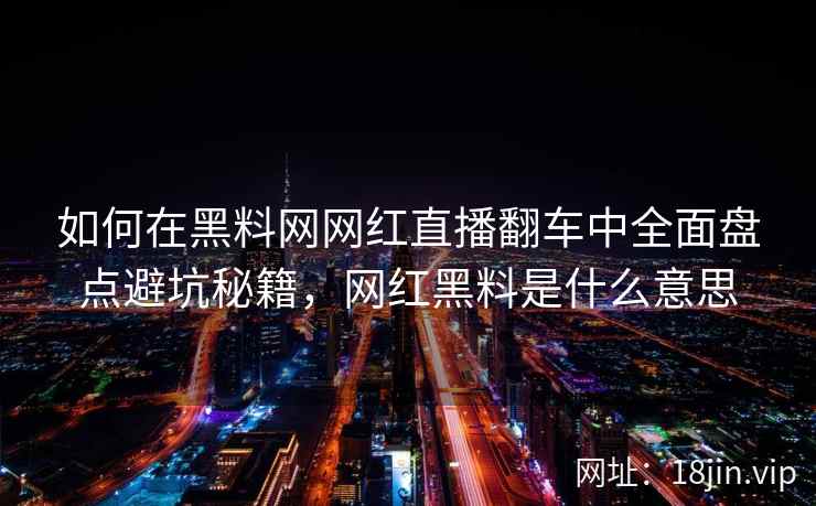 如何在黑料网网红直播翻车中全面盘点避坑秘籍，网红黑料是什么意思